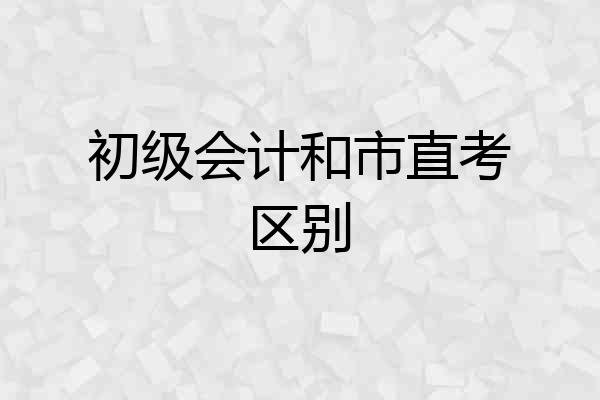 初级会计和市直考区别