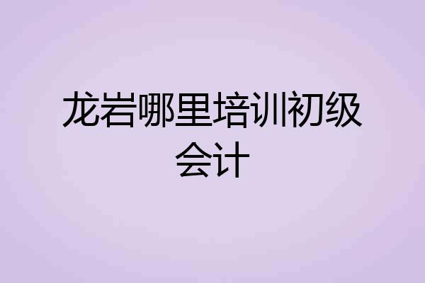 龙岩哪里培训初级会计