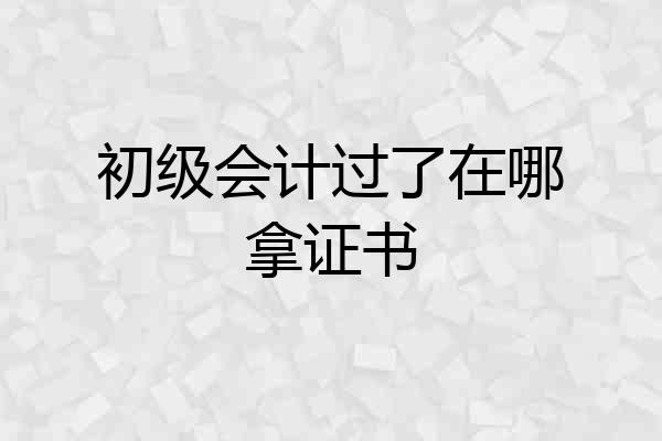 初级会计过了在哪拿证书