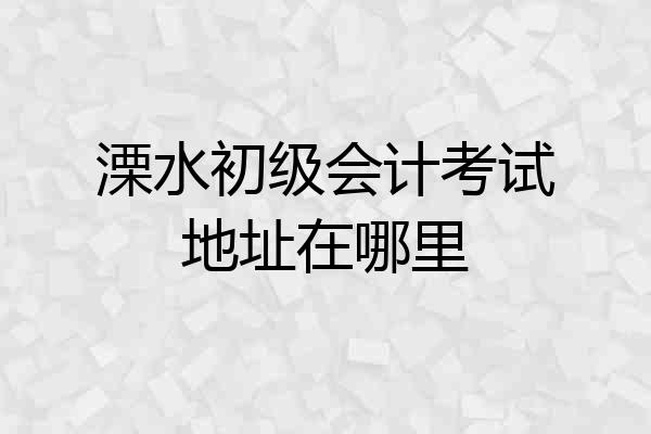 溧水初级会计考试地址在哪里
