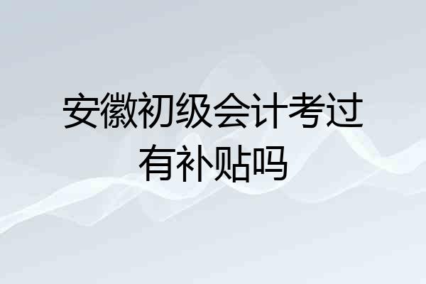 安徽初级会计考过有补贴吗