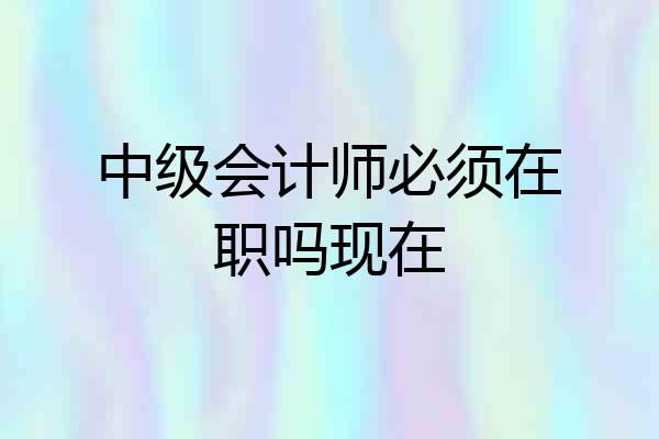 中级会计师必须在职吗现在