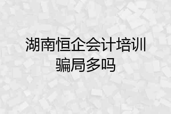 湖南恒企会计培训骗局多吗