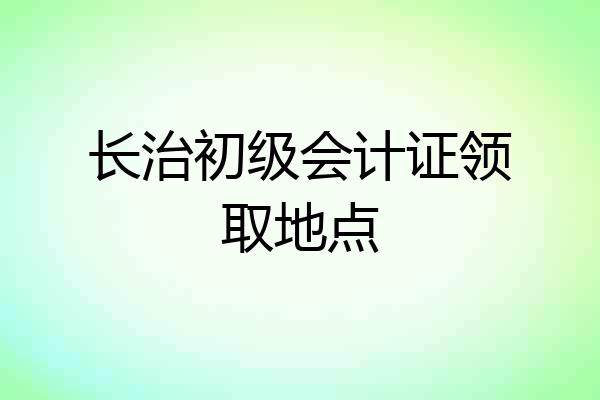长治初级会计证领取地点
