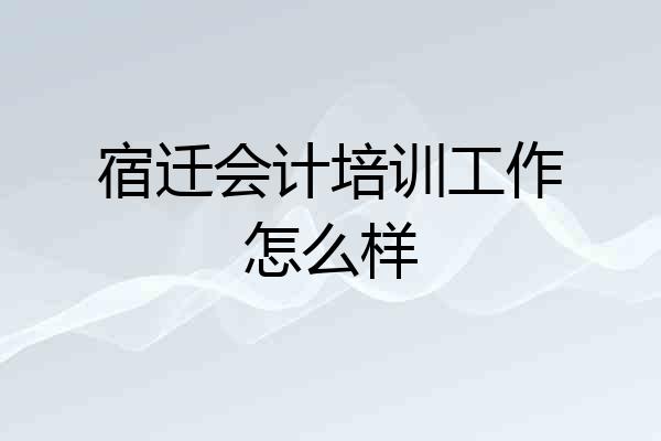 宿迁会计培训工作怎么样