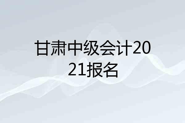 甘肃中级会计2021报名