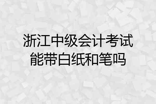 浙江中级会计考试能带白纸和笔吗
