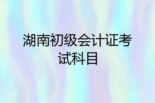 湖南初级会计证考试科目