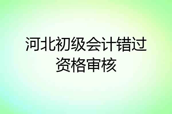 河北初级会计错过资格审核
