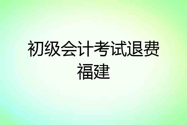 初级会计考试退费福建