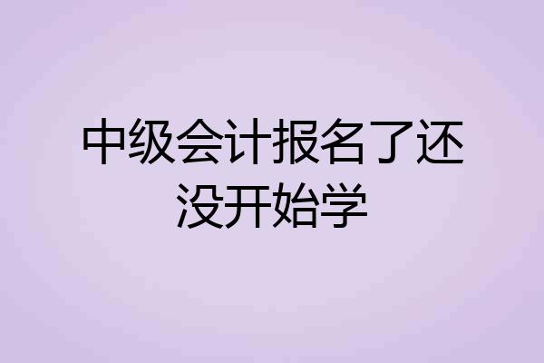 中级会计报名了还没开始学