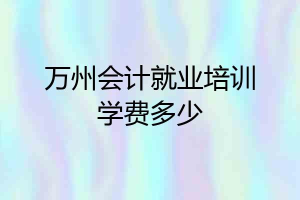 万州会计就业培训学费多少