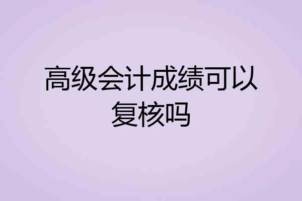 高级会计成绩可以复核吗