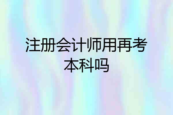 注册会计师用再考本科吗