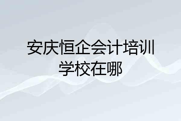 安庆恒企会计培训学校在哪