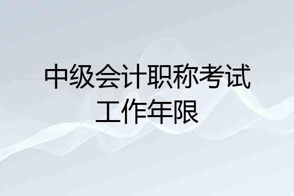 中级会计职称考试工作年限