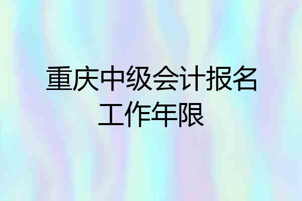 重庆中级会计报名工作年限