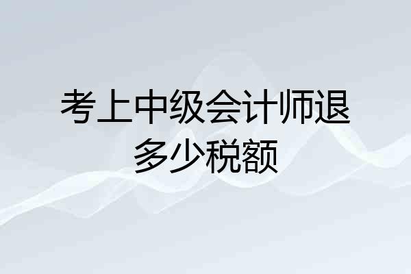考上中级会计师退多少税额