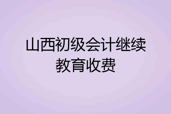 山西初级会计继续教育收费
