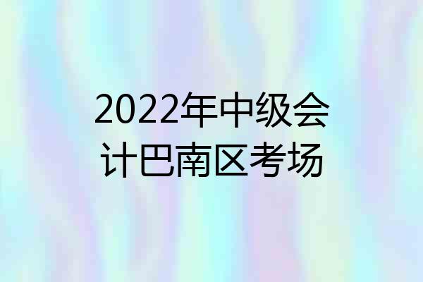 2022年中级会计巴南区考场