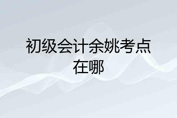 初级会计余姚考点在哪