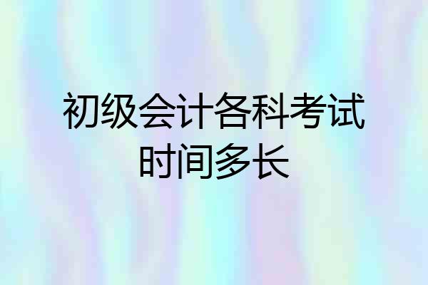 初级会计各科考试时间多长