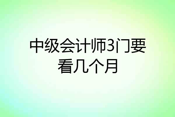 中级会计师3门要看几个月