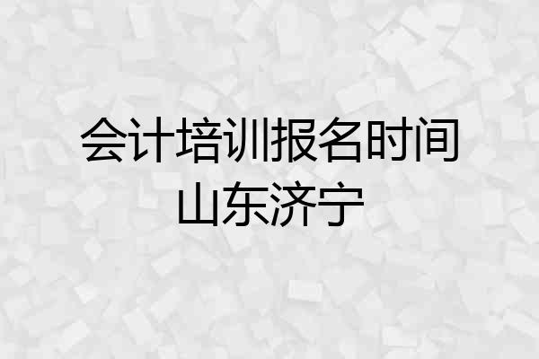 会计培训报名时间山东济宁