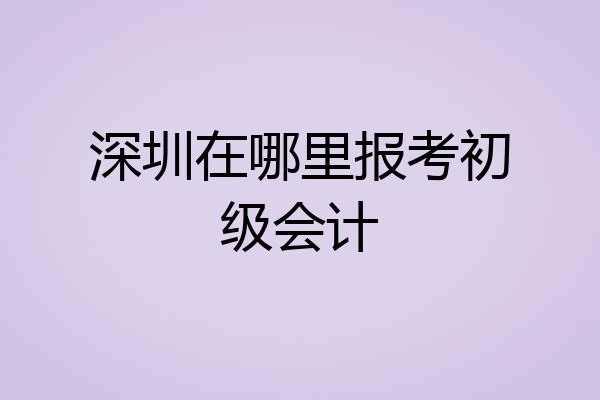 深圳在哪里报考初级会计