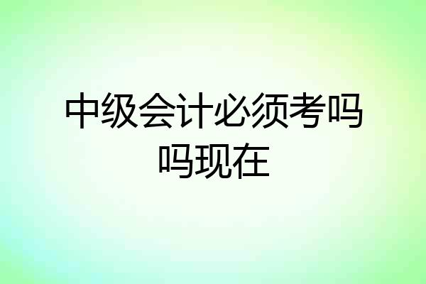 中级会计必须考吗吗现在