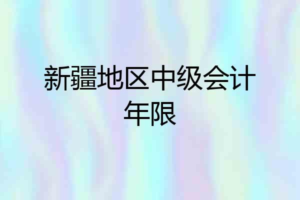新疆地区中级会计年限