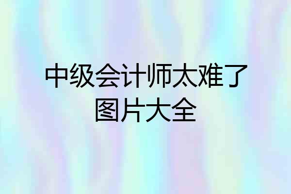 中级会计师太难了图片大全