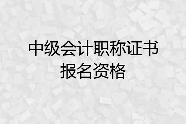 中级会计职称证书报名资格