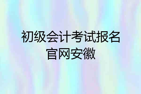 初级会计考试报名官网安徽