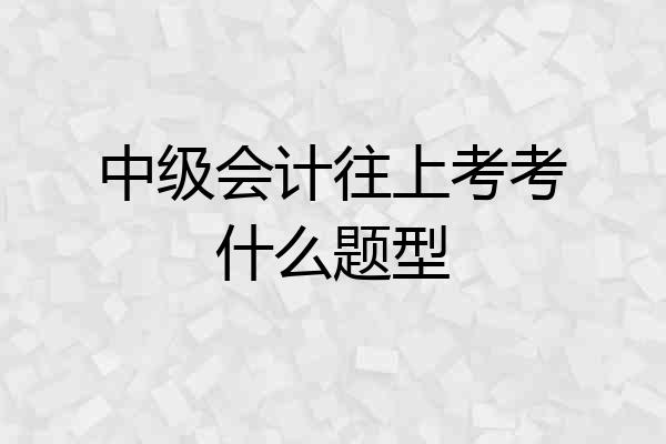 中级会计往上考考什么题型