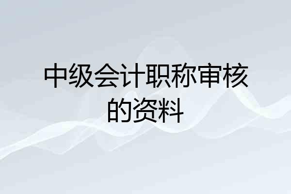 中级会计职称审核的资料