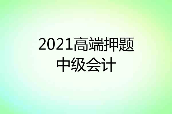 2021高端押题中级会计