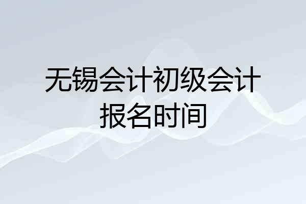 无锡会计初级会计报名时间