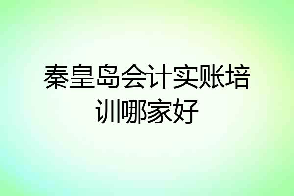 秦皇岛会计实账培训哪家好