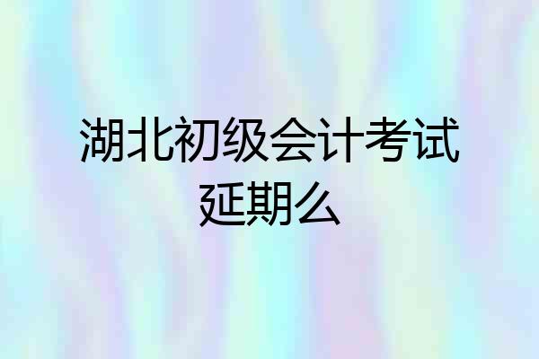 湖北初级会计考试延期么