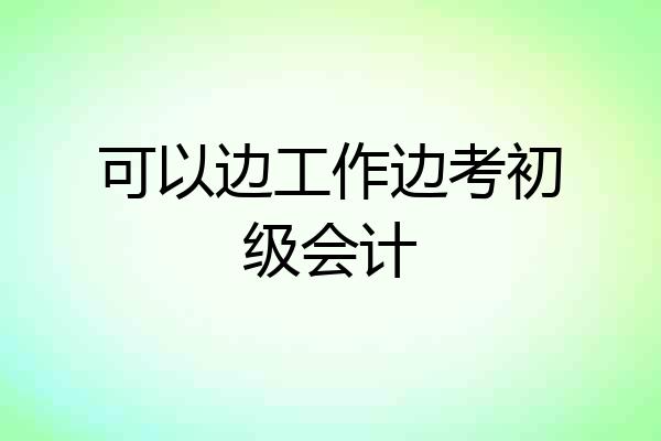 可以边工作边考初级会计