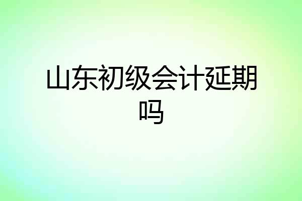 山东初级会计延期吗