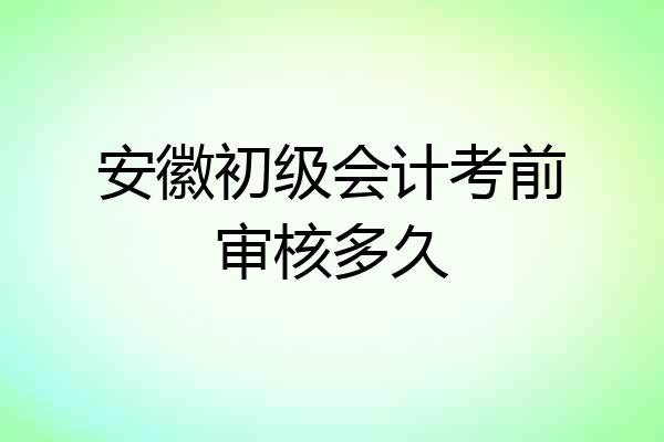安徽初级会计考前审核多久