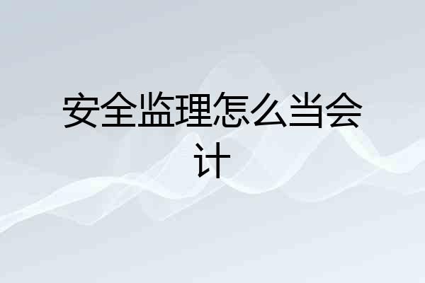 安全监理怎么当会计