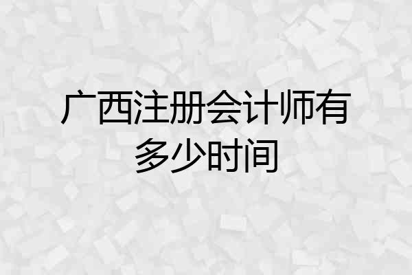 广西注册会计师有多少时间