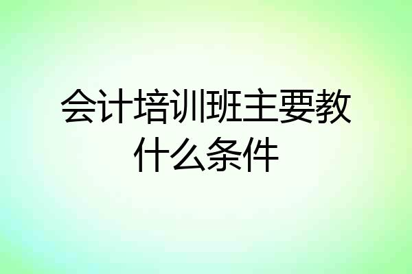 会计培训班主要教什么条件