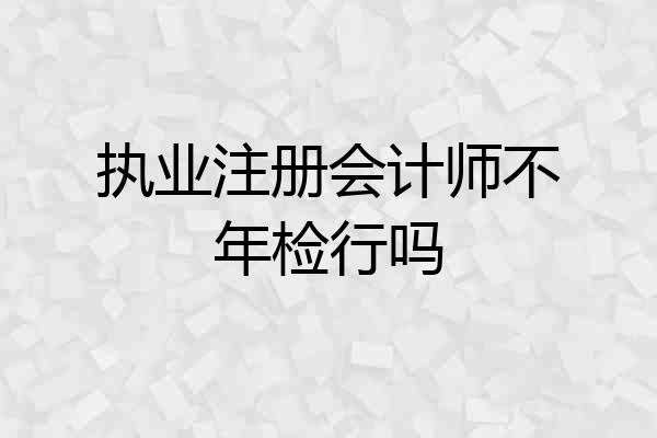 执业注册会计师不年检行吗