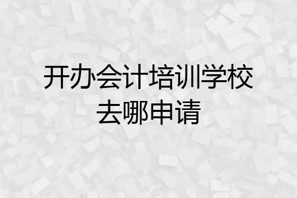 开办会计培训学校去哪申请