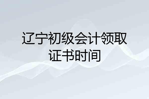 辽宁初级会计领取证书时间