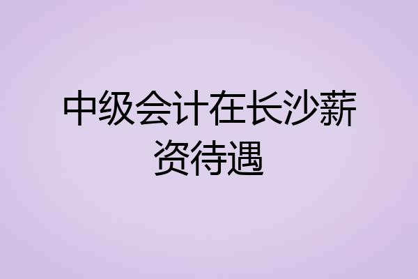 中级会计在长沙薪资待遇